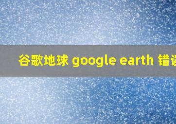 谷歌地球 google earth 错误